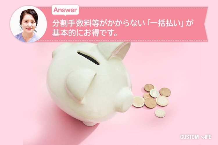 Answer.分割手数料等がかからない「一括払い」が基本的にお得です。